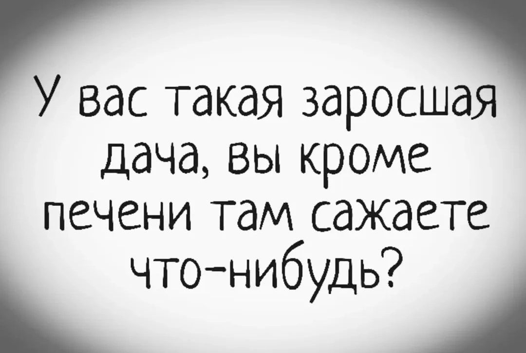 У вас такая заросшая дача, вы кроме печени там сажаете что-нибудь?
