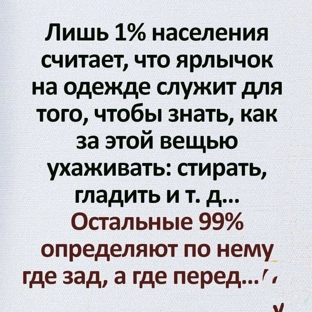 Лишь 1% населения считает, что ярлычок на одежде служит для того, чтобы знать, как за этой вещью ухаживать: стирать, гладить и т. д... Остальные 99% определяют по нему где зад, а где перед...