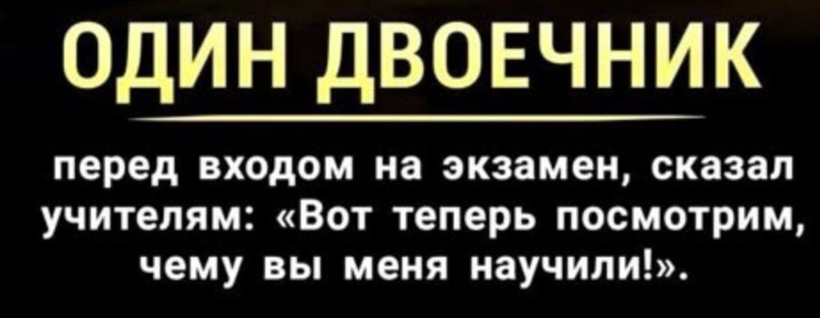 ОДИН ДВОЕЧНИК

перед входом на экзамен, сказал учителям: «Вот теперь посмотрим, чем вы меня научили!».