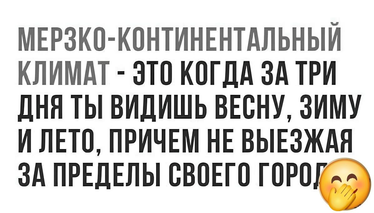 МЕРЗКО-КОНТИНЕНТАЛЬНЫЙ КЛИМАТ - ЭТО КОГДА ЗА ТРИ ДНЯ ТЫ ВИДИШЬ ВЕСНУ, ЗИМУ И ЛЕТО, ПРИЧЕМ НЕ ВЫЕЗЖАЯ ЗА ПРЕДЕЛЫ СВОЕГО ГОРОДА