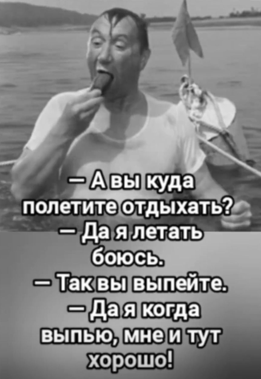— А вы куда полетите отдыхать? — Да я летать боюсь. — Так вы выпейте. — Да я когда выпью, мне и тут хорошо!