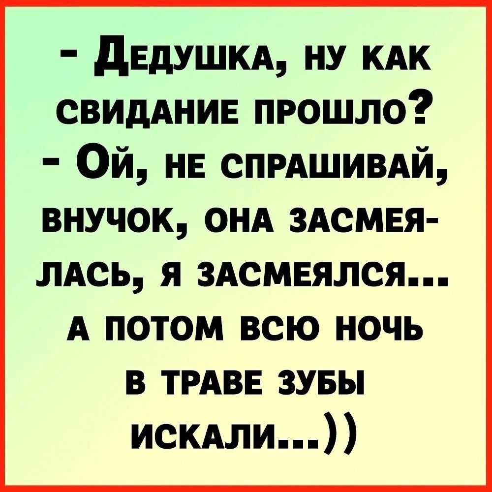 - Дедушка, ну как свидание прошло?
- Ой, не спрашивай, внук, она засмеялась, я засмеялся...
а потом всю ночь в траве зубы искали...))