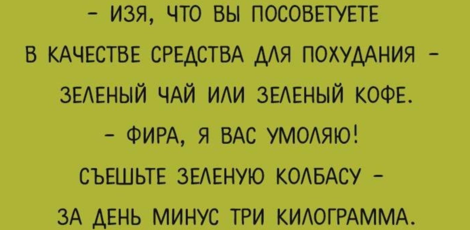 - Изя, что вы посоветуете
в качестве средства для похудания -
зеленый чай или зеленый кофе.
- Фира, я вас умоляю!
Съешьте зеленую колбасу -
за день минус три килограмма.