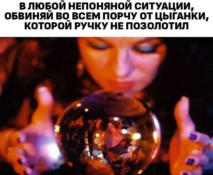 В ЛЮБОЙ НЕПОНЯНОЙ СИТУАЦИИ, ОБВИНИ ВО ВСЕМ ПОЧКУ ОТ ЦЫГАНКИ, КОТОРОЙ РУЧКУ НЕ ПОЗОЛИТИЛ