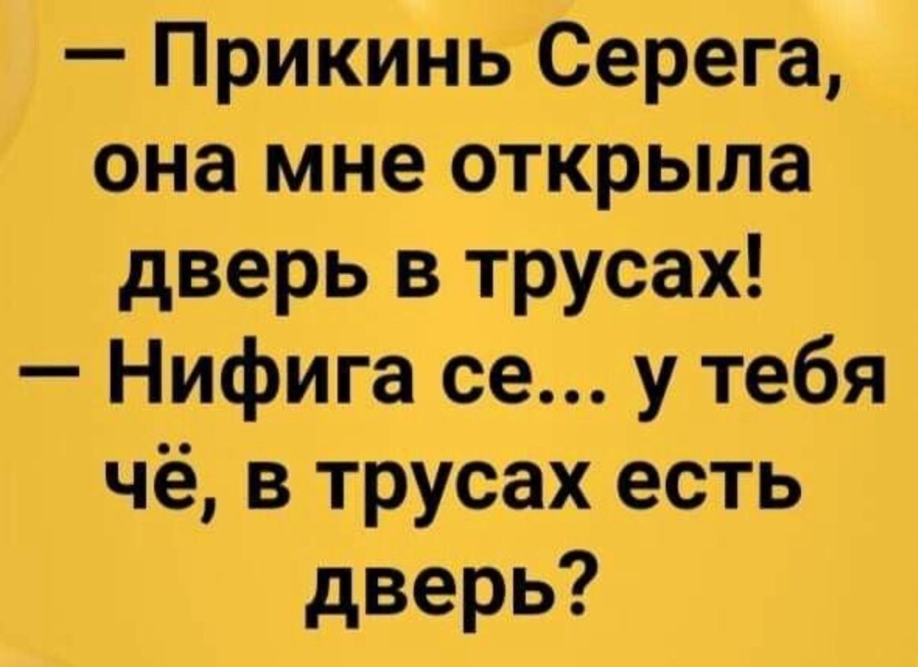 — Прикинь Серега, она мне открыла дверь в трусах!  — Нифига се... у тебя чё, в трусах есть дверь?