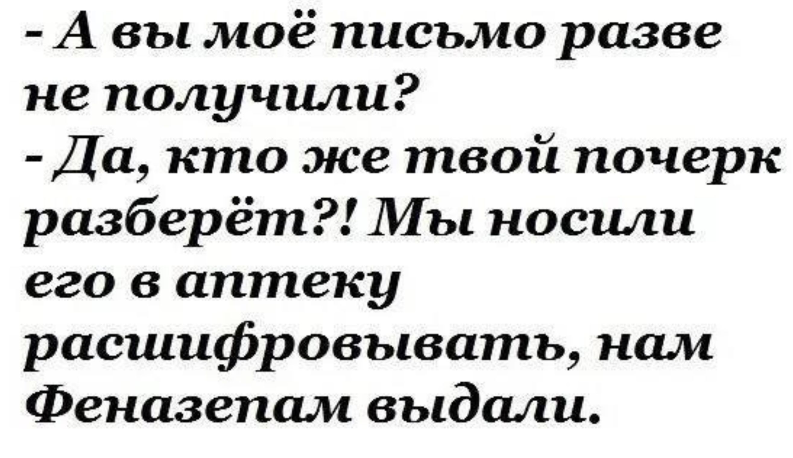 - А вы моё письмо разве не получили?
- Да, кто же твой почерк разберёт?! Мы носили его в аптеку расшифровывать, нам Феназепам выдали.