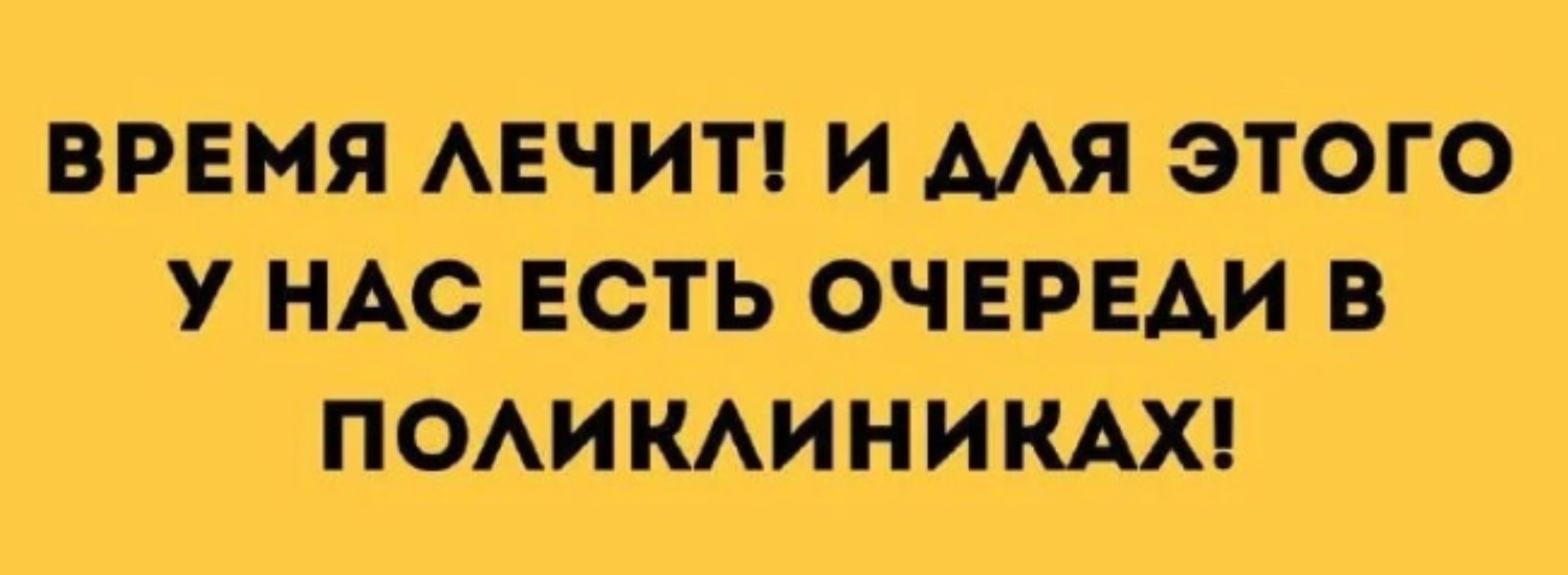 ВРЕМЯ ЛЕЧИТ! И ДЛЯ ЭТОГО У НАС ЕСТЬ ОЧЕРЕДИ В ПОЛИКЛИНИКАХ!
