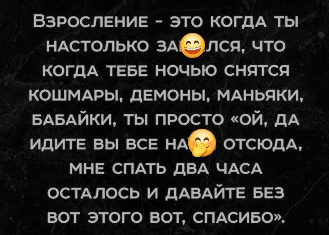 Взросление – это когда ты настолько зажалcя, что когда тебе ночью снятся кошмары, демоны, маньяки, бабайки, ты просто «ой, да идите вы все на отсюда, мне спать два часа осталось и давайте без вот этого вот, спасибо».
