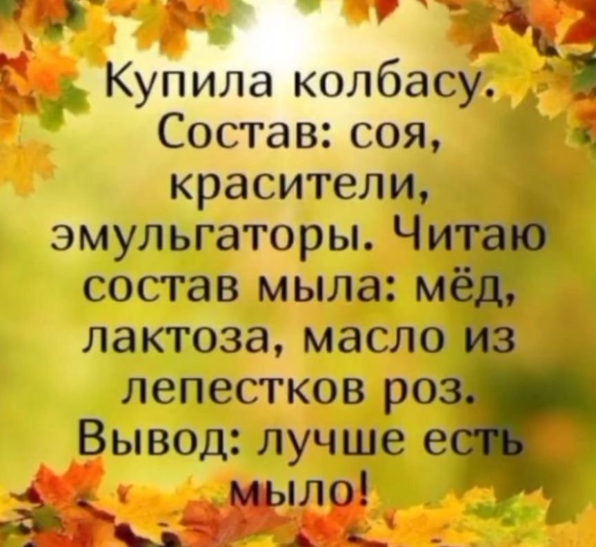 Купила колбасу. Состав: соя, красители, эмульгаторы. Читаю состав мыла: мёд, лактоза, масло из лепестков роз. Вывод: лучше есть мыло!