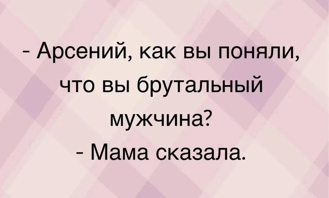 - Арсений, как вы поняли, что вы брутальный мужчина?
- Мама сказала.