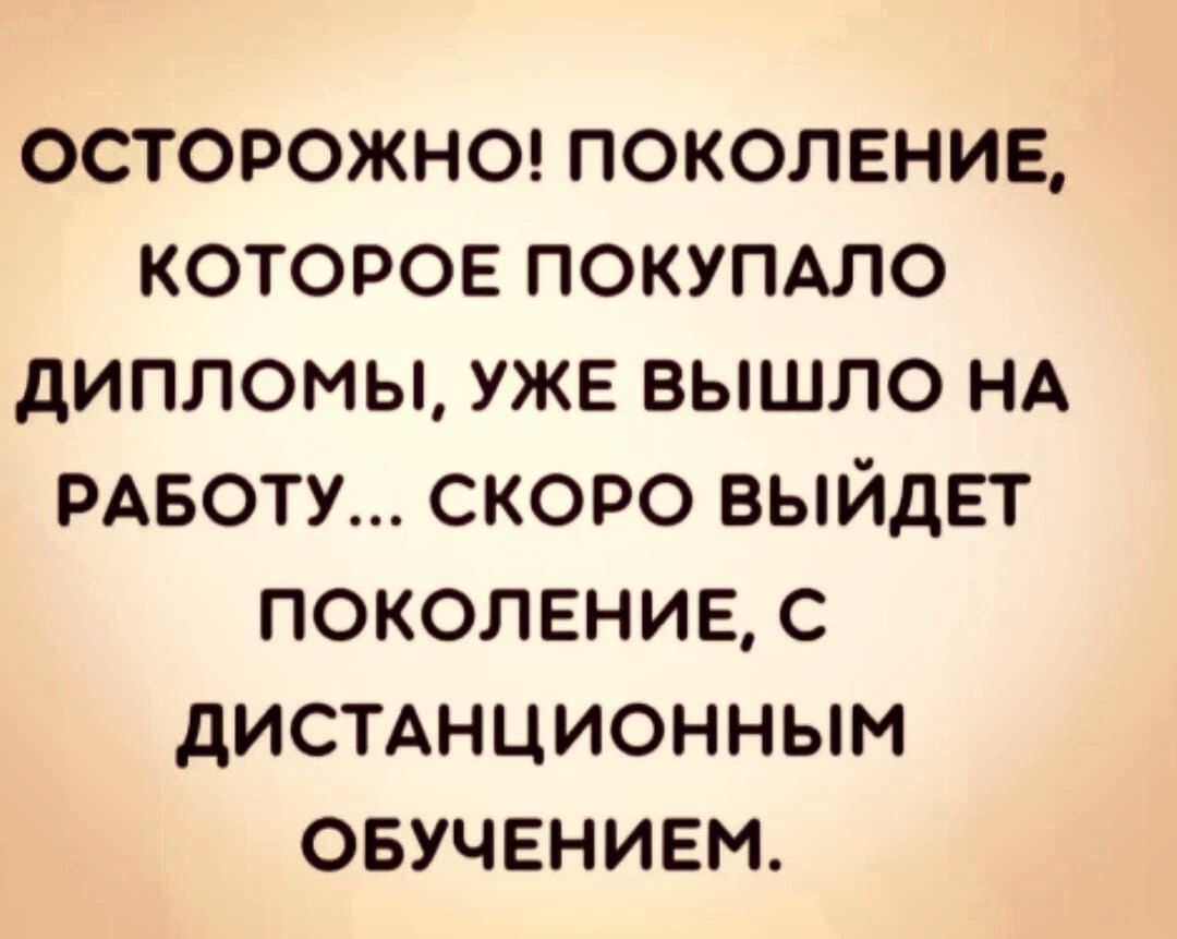 ОСТОРОЖНО! ПОКОЛЕНИЕ, КОТОРОЕ ПОКУПАЛО ДИПЛОМЫ, УЖЕ ВЫШЛО НА РАБОТУ... СКОРО ВЫЙДЕТ ПОКОЛЕНИЕ, С ДИСТАНЦИОННЫМ ОБУЧЕНИЕМ.