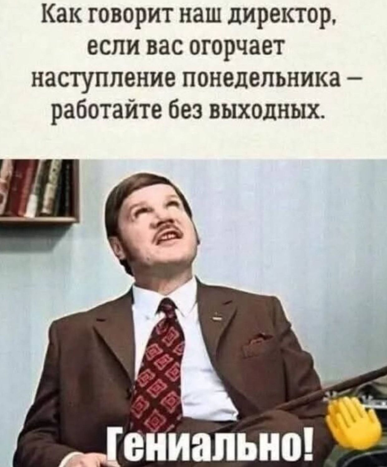 Как говорит наш директор, если вас огорчает наступление понедельника – работайте без выходных.
Гениально!