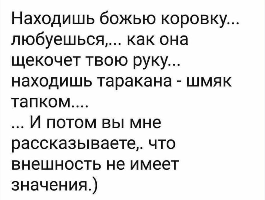 Находишь божью коровку... любуешься,... как она щекочет твою руку... находишь таракана - щмяк тапком.... ... И потом вы мне рассказываете,. что внешность не имеет значения.)