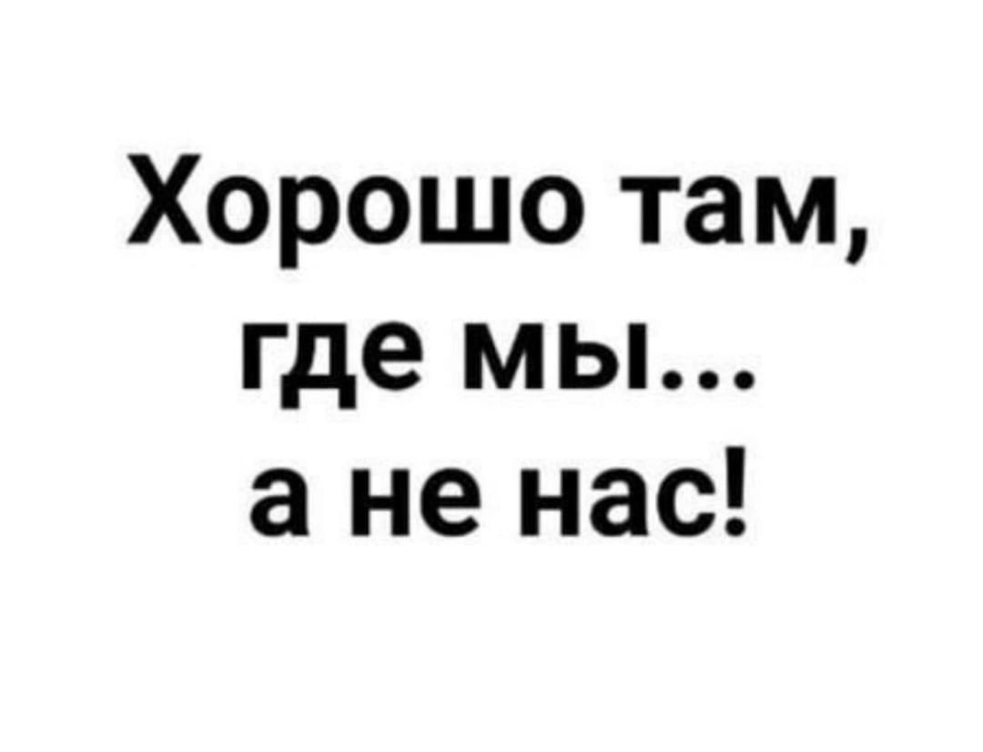 Хорошо там, где мы... а не нас!