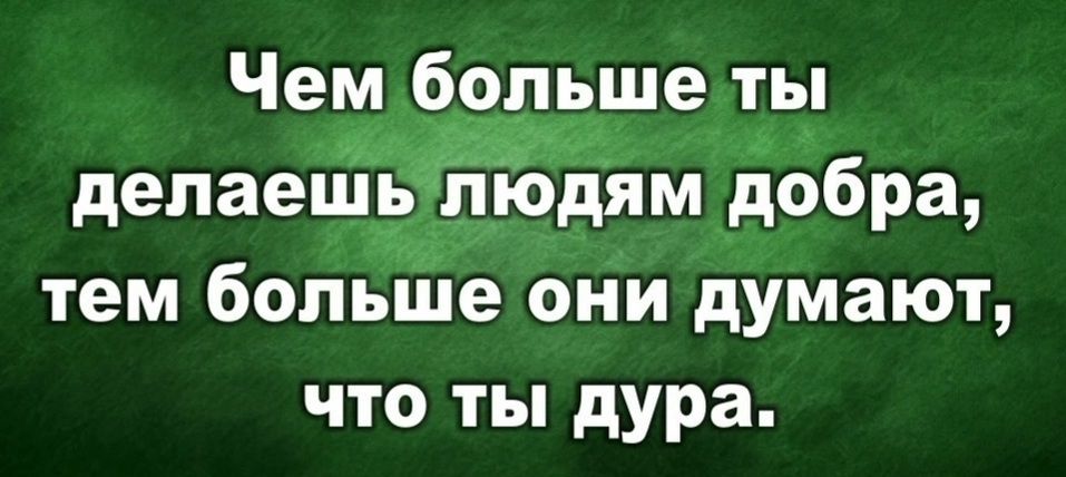 Чем больше ты делаешь людям добра, тем больше они думают, что ты дура.