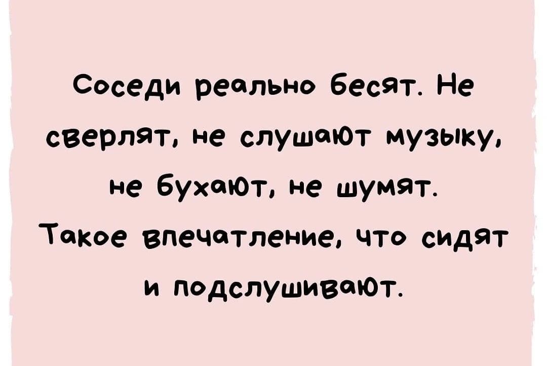 Соседи реально бесят. Не сверлят, не слушают музыку, не бухают, не шумят. Такое впечатление, что сидят и подслушивают.