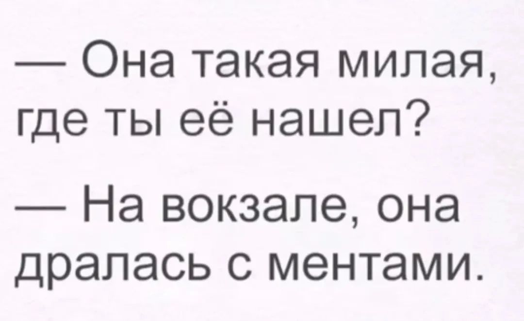 — Она такая милая, где ты её нашел? — На вокзале, она дралась с ментами.