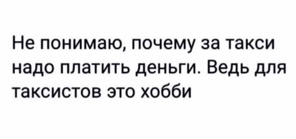 Не понимаю, почему за такси надо платить деньги. Ведь для таксистов это хобби.