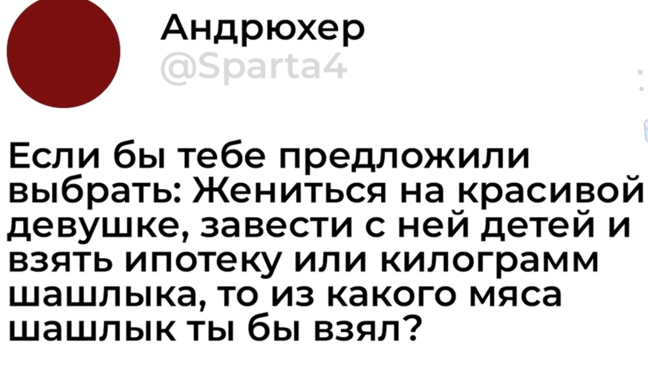 Если бы тебе предложили выбрать: Жениться на красивой девушке, завести с ней детей и взять ипотеку или килограмм шашлыка, то из какого мяса шашлык ты бы взял?