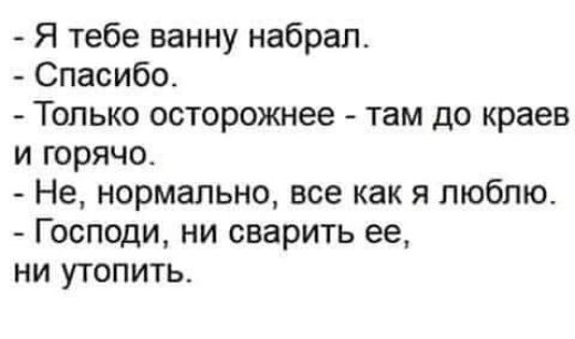 - Я тебе ванну набрал.
- Спасибо.
- Только осторожнее - там до краев и горячо.
- Не, нормально, все как я люблю.
- Господи, ни сварить ее, ни утопить.