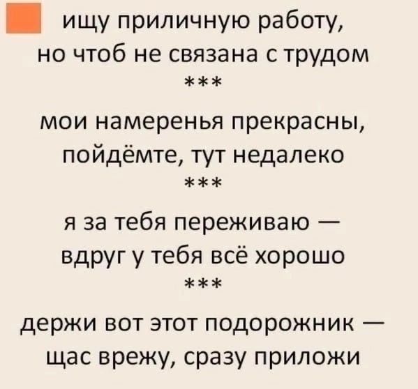 ищу приличную работу, но чтоб не связана с трудом
***
мои намеренья прекрасны, пойдёмте, тут недалеко
***
я за тебя переживаю — вдруг у тебя всё хорошо
***
держи вот этот подарожник — щас врежу, сразу приложи