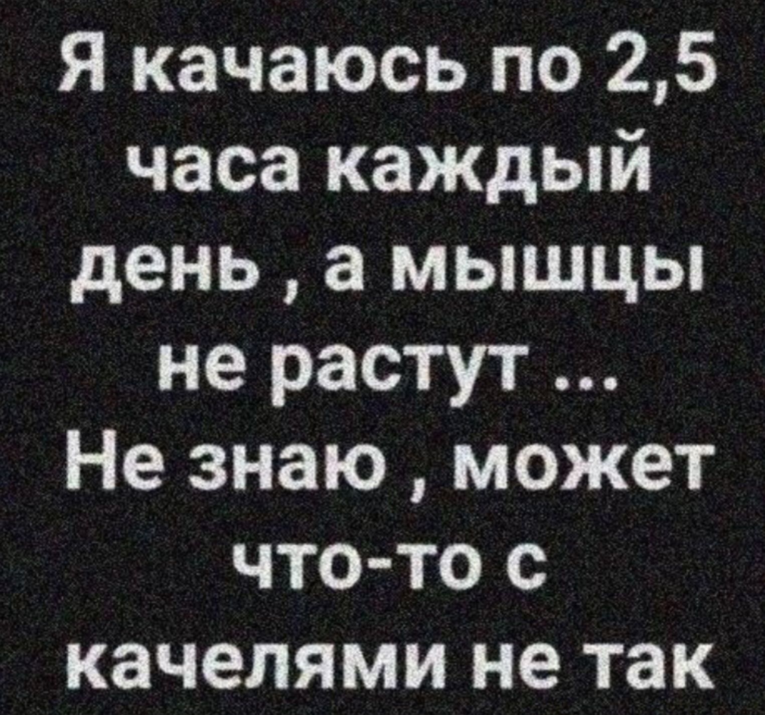 Я качаюсь по 2,5 часа каждый день, а мышцы не растут ... Не знаю, может что-то с качалями не так