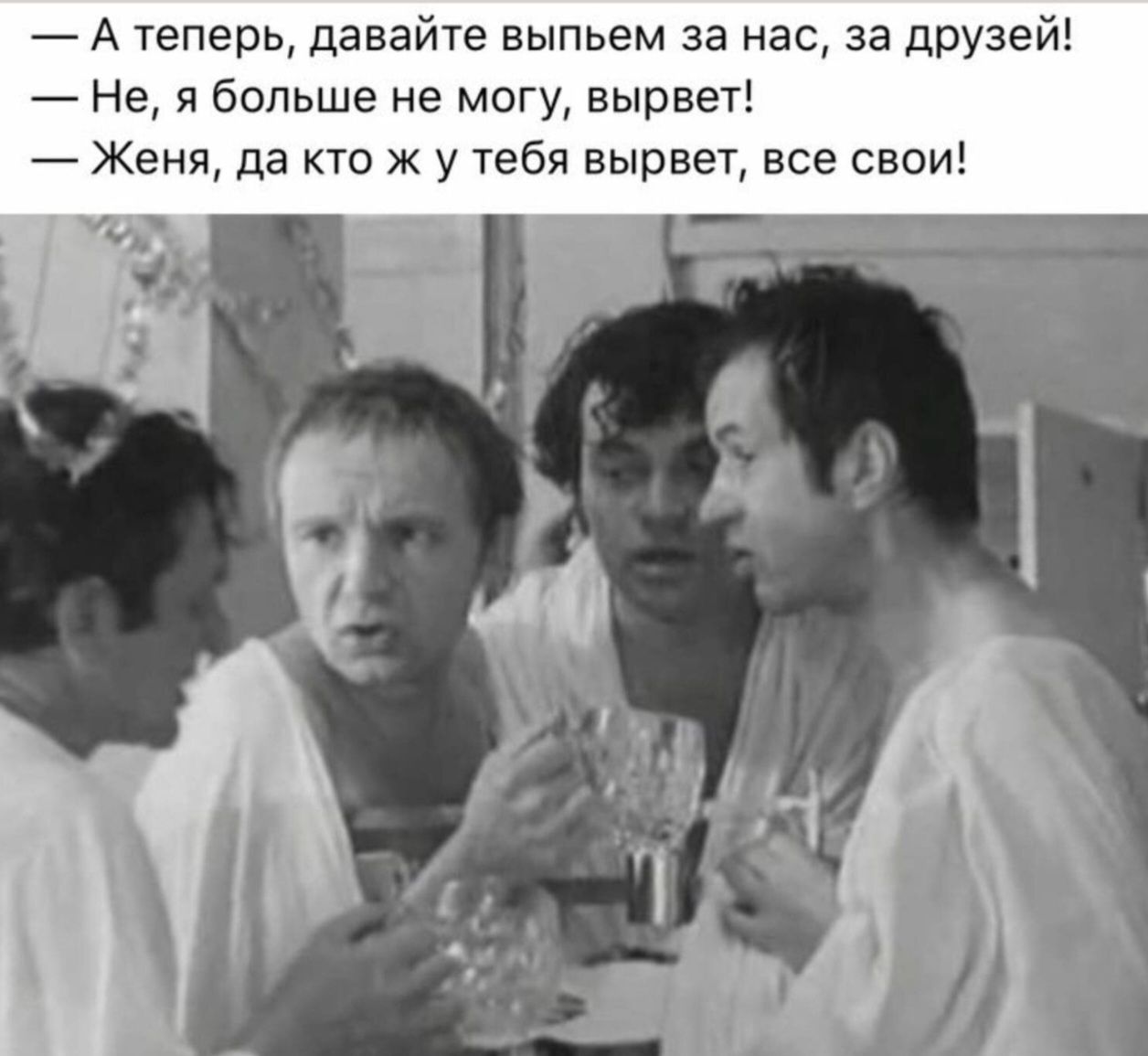 — А теперь, давайте выпьем за нас, за друзей! — Не, я больше не могу, вырвет! — Женя, да кто ж у тебя вырвет, все свои!