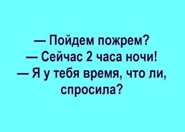 — Пойдём пожрем? — Сейчас 2 часа ночи! — Я у тебя время, что ли, спросила?