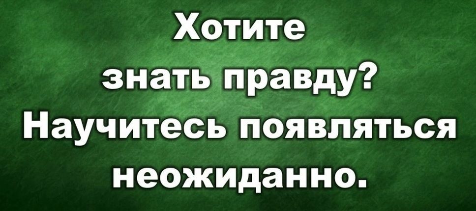 Хотите знать правду? Научитесь появляться неожиданно.