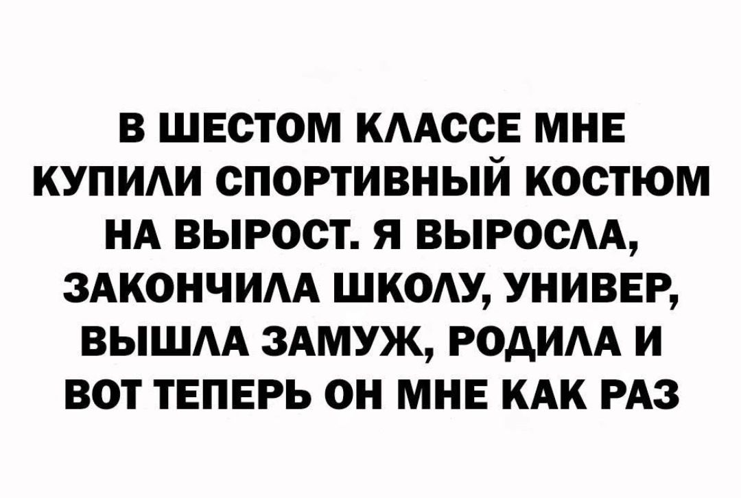 В ШЕСТОМ КЛАССЕ МНЕ КУПИЛИ СПОРТИВНЫЙ КОСТЮМ НА ВЫРОСТ. Я ВЫРОСЛА, ЗАКОНЧИЛА ШКОЛУ, УНИВЕР, ВЫШЛА ЗАМУЖ, РОДИЛА И ВОТ ТЕПЕРЬ ОН МНЕ КАК РАЗ