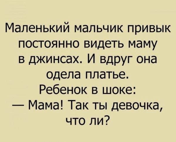 Маленький мальчик привык постоянно видеть маму в джинсах. И вдруг она одела платье.
Ребенок в шоке:
— Мама! Так ты девочка, что ли?
