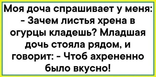Моя дочка спрашивает у меня: - Зачем листья хрена в огурцы кладёшь? Младшая дочь стояла рядом, и говорит: - Чтоб ахрененно было вкусно!