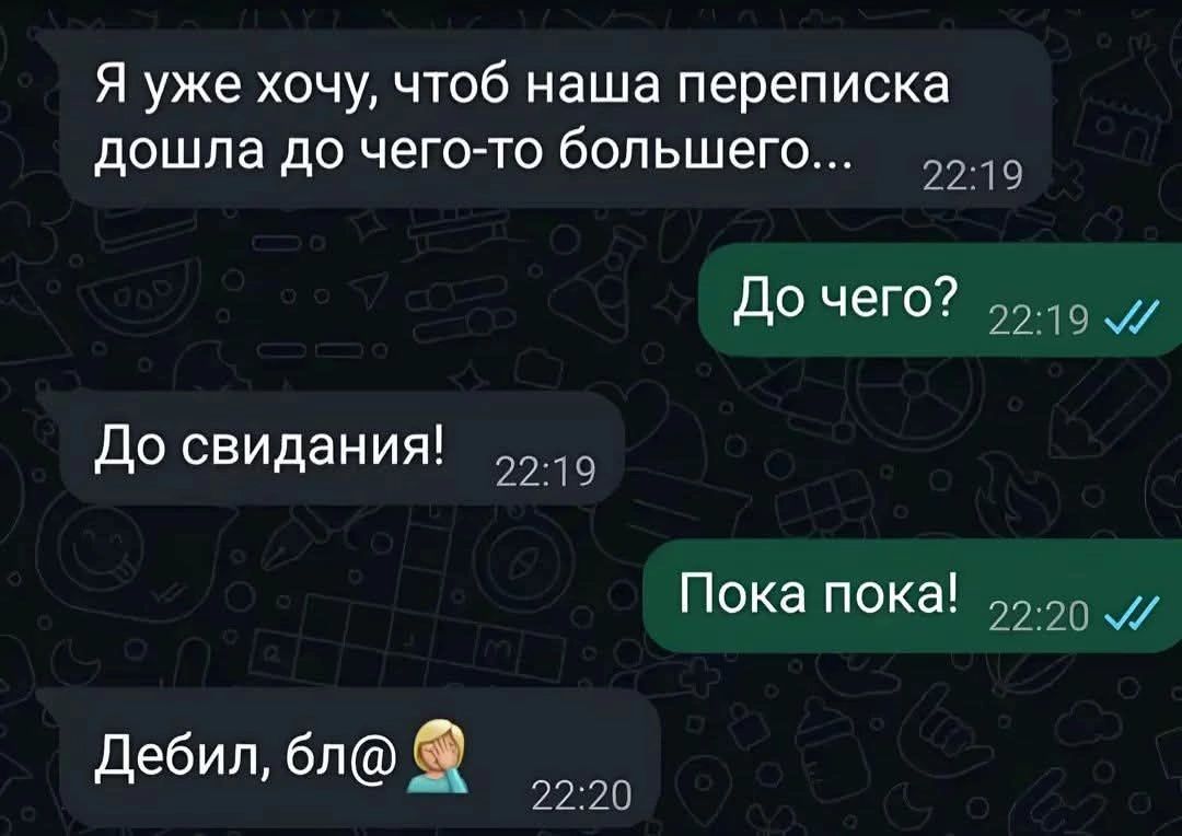 Я уже хочу, чтобы наша переписка дошла до чего-то большего...
До чего?
До свидания!
Пока пока!
Дебил, бл@