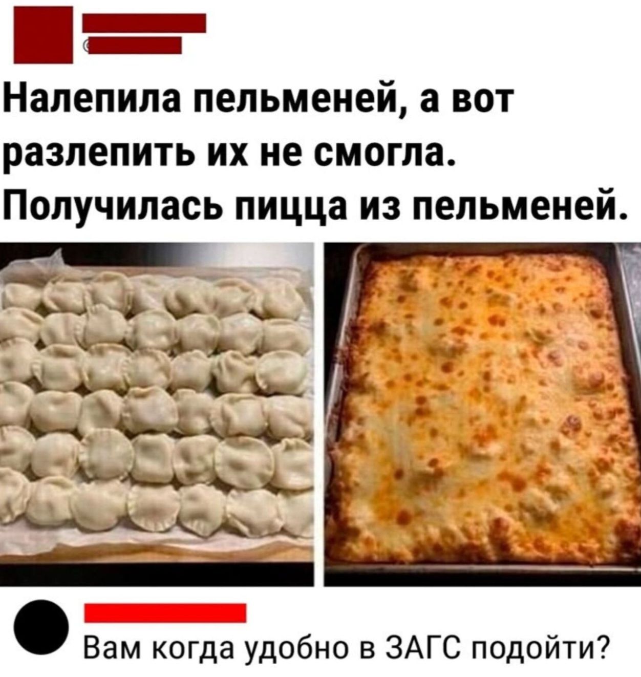 Налепила пельменей, а вот разлепить их не смогла. Получилась пицца из пельменей.
Вам когда удобно в ЗАГС подойти?