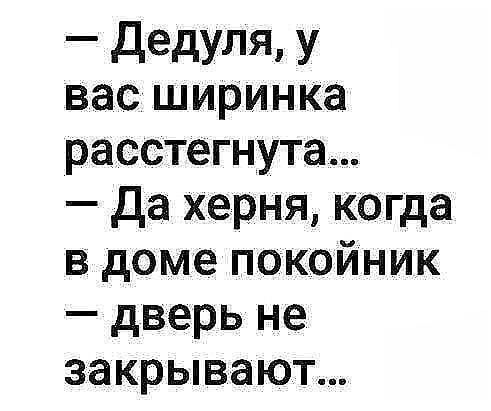 — Дедуля, у вас ширинка расстегнута...  — Да херня, когда в доме покойник  — дверь не закрывают...