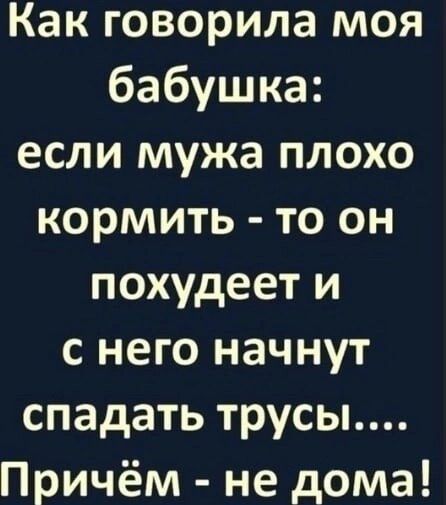 Как говорила моя бабушка: если мужа плохо кормить - то он похудеет и с него начнут падать трусы.... Причём - не дома!