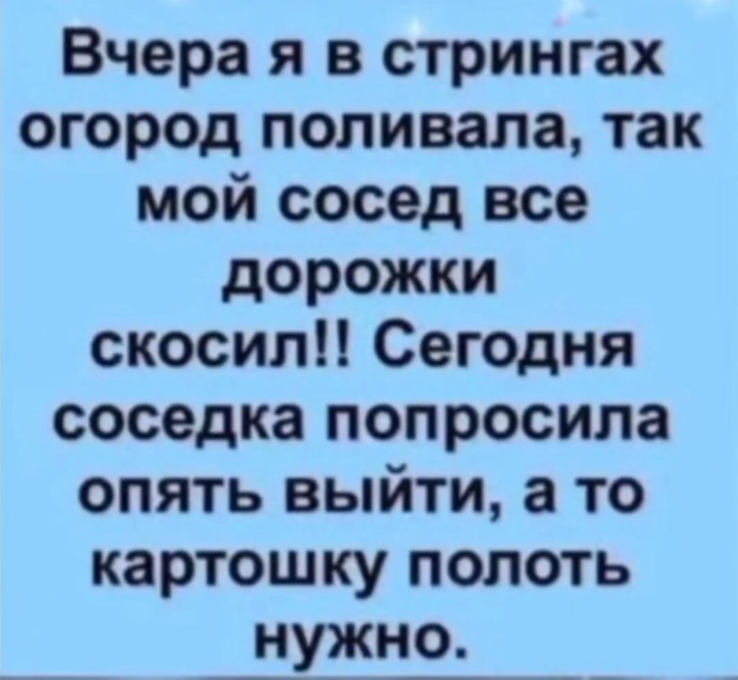 Вчера я в строкгах огород поливала, так мой сосед все дорожки скошил!! Сегодня соседка попросила опять выйти, а то картошку полоть нужно.