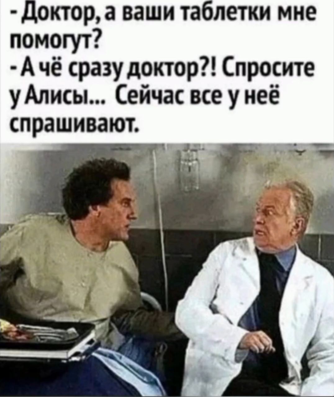 Доктор, а ваши таблетки мне помогут? - А чё сразу доктор?! Спросите у Алисы... Сейчас все у неё спрашивают.