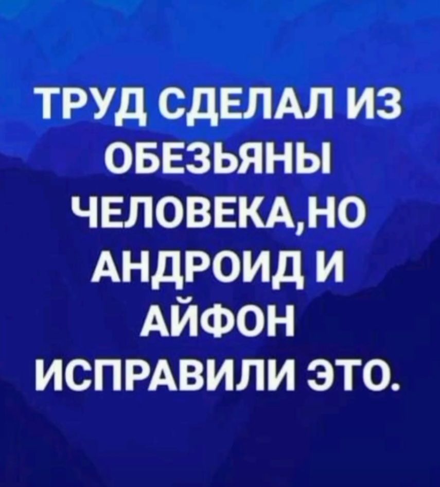 ТРУД СДЕЛАЛ ИЗ ОБЕЗЬЯНЫ ЧЕЛОВЕКА,НО АНДРОИД И АЙФОН ИСПРАВИЛИ ЭТО.