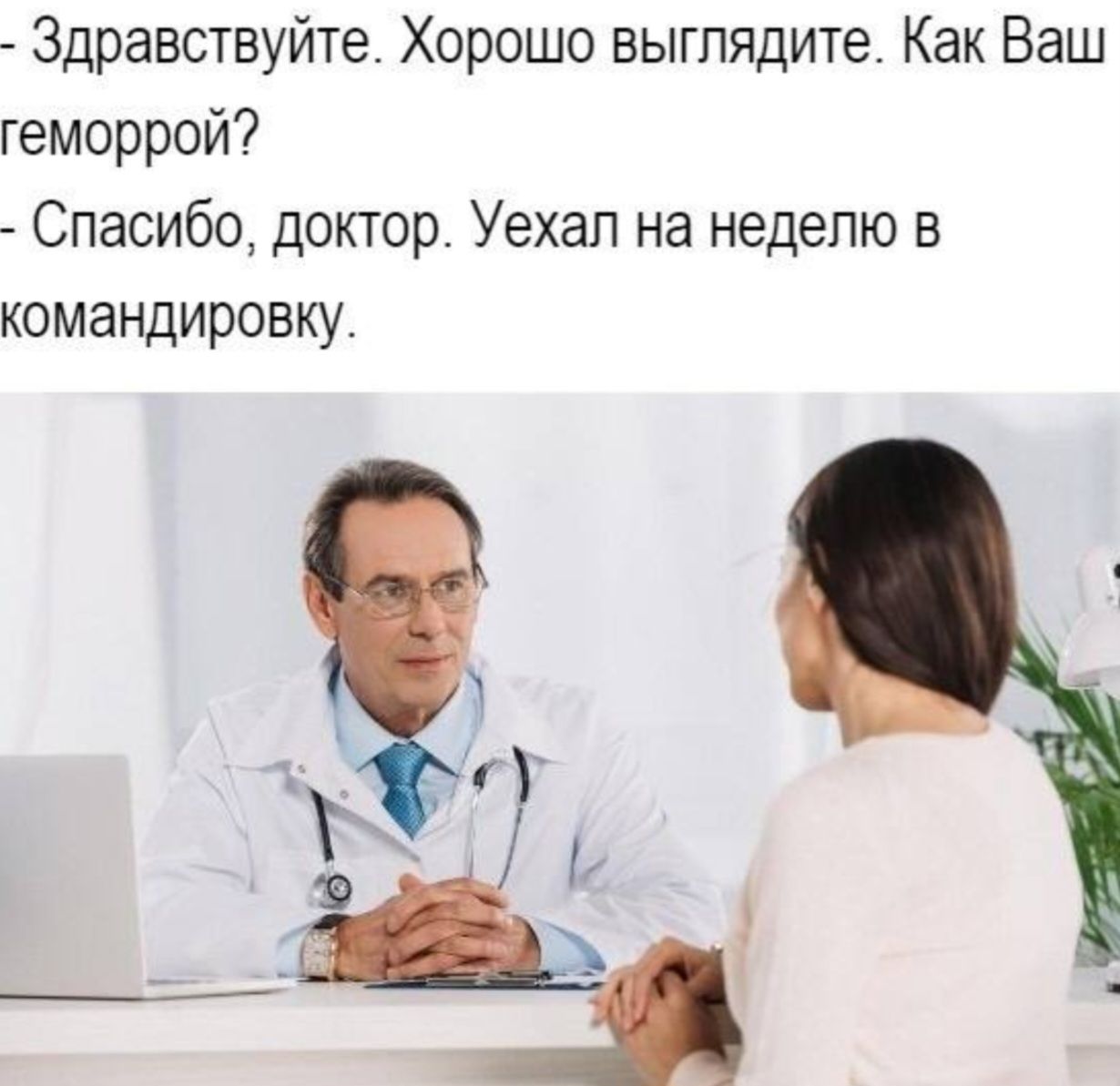 - Здравствуйте. Хорошо выглядите. Как Ваш геморрой?
- Спасибо, доктор. Уехал на неделю в командировку.