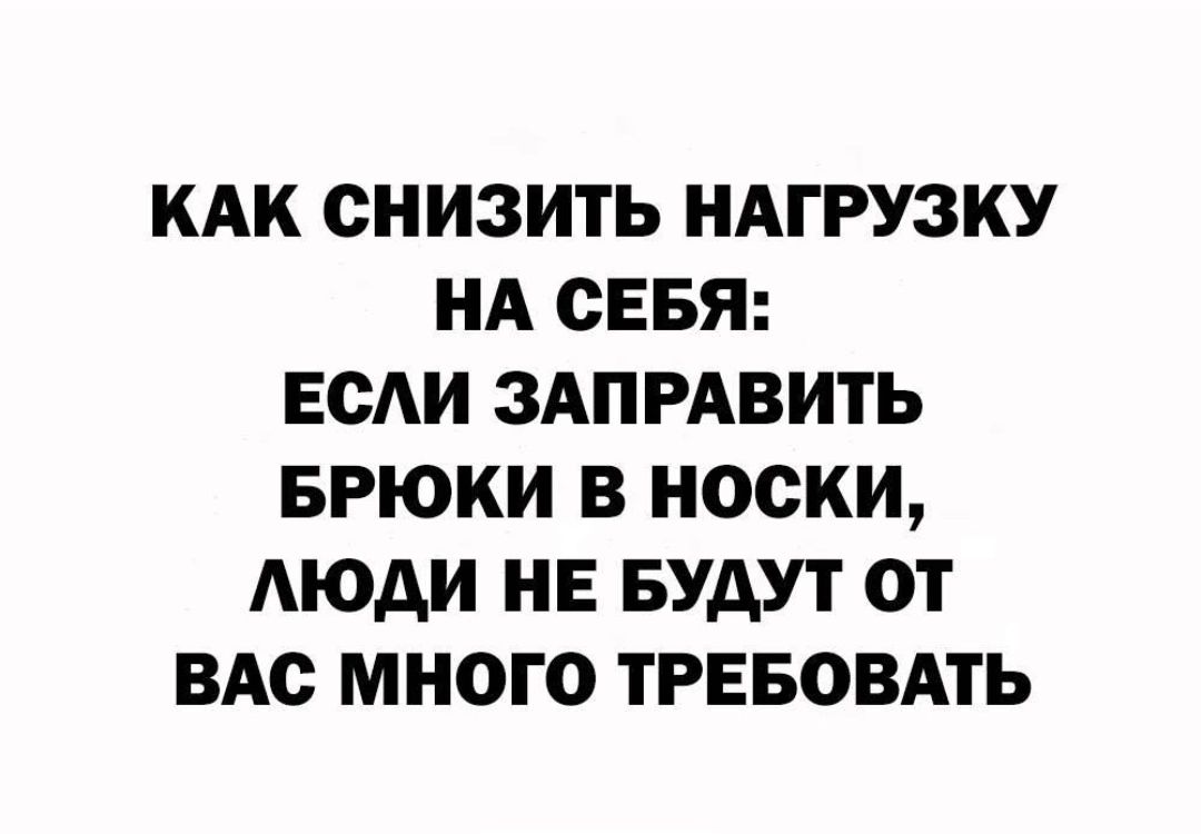 КАК СНИЗИТЬ НАГРУЗКУ
НА СЕБЯ:
ЕСЛИ ЗАПРАВИТЬ
БРЮКИ В НОСКИ,
ЛЮДИ НЕ БУДУТ ОТ
ВАС МНОГО ТРЕБОВАТЬ