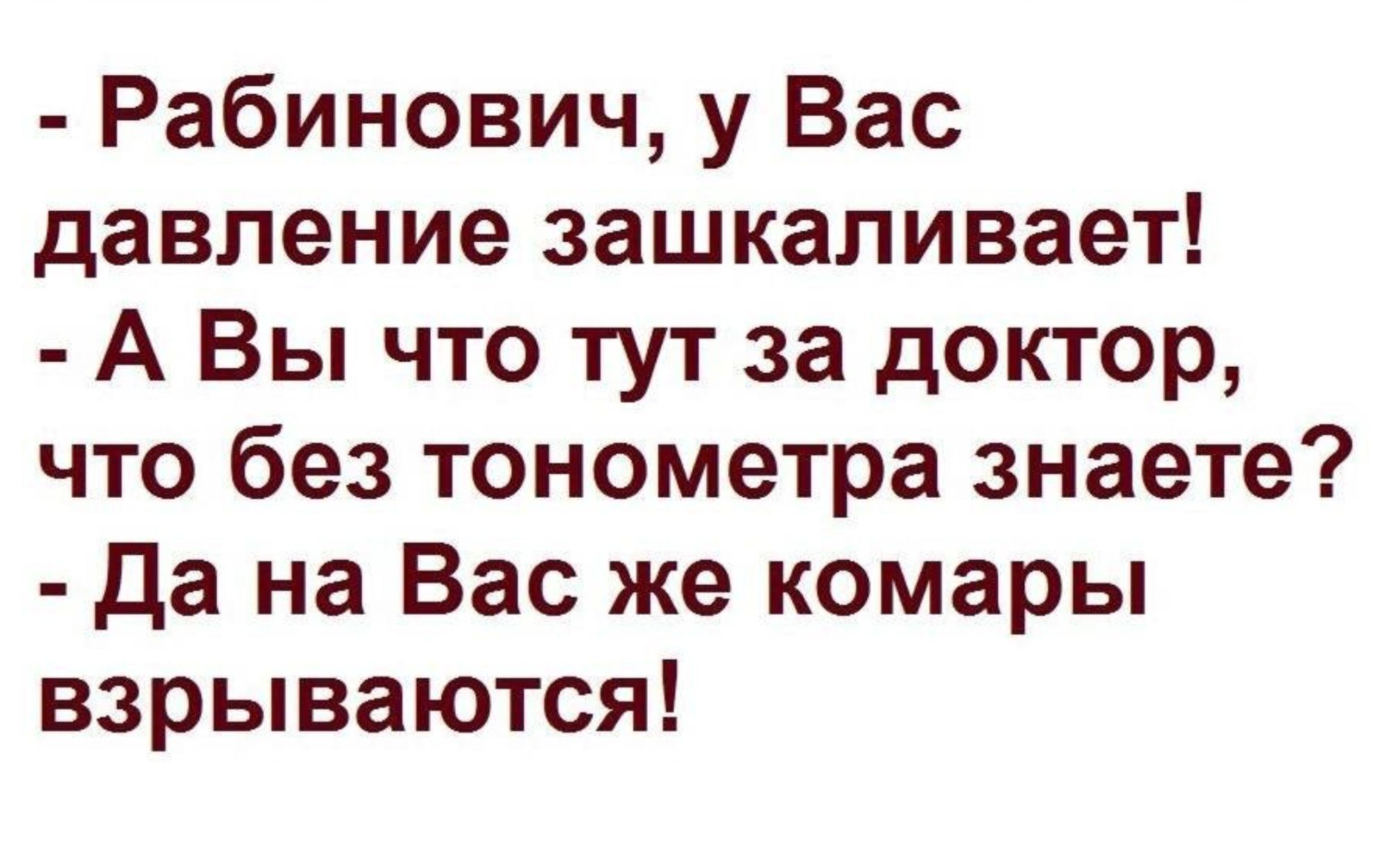 - Рабинович, у Вас давление зашкаливает!
- А Вы что тут за доктор, что без тонометра знаете?
- Да на Вас же комары взрываются!