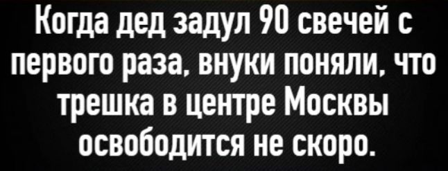 Когда дед заду́л 90 свечей с первого раза, внуки поняли, что трешка в центре Москвы освободится не скоро.