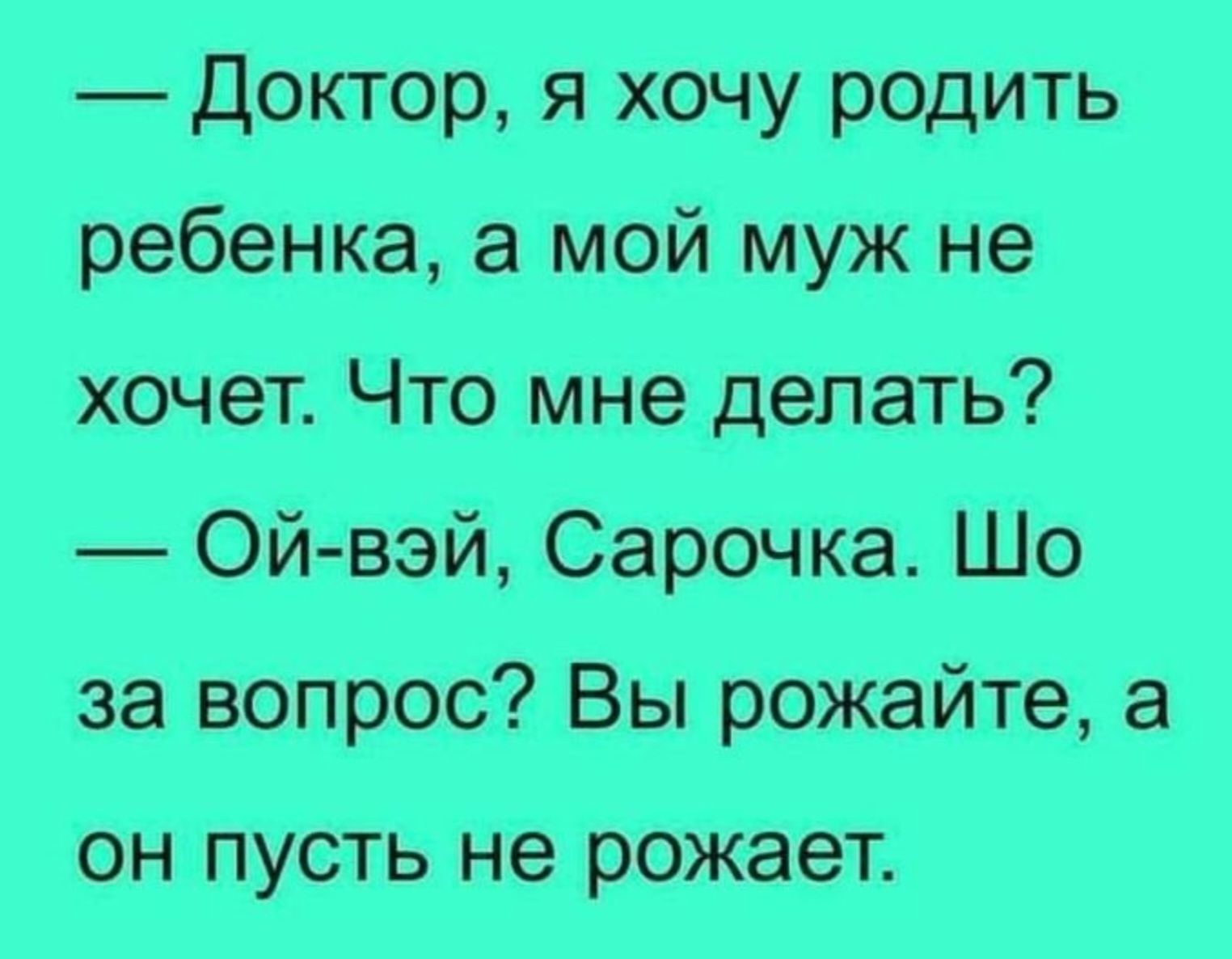 — Доктор, я хочу родить ребенка, а мой муж не хочет. Что мне делать?  — Ой-вэй, Сарочка. Шо за вопрос? Вы рожайте, а он пусть не рожает.