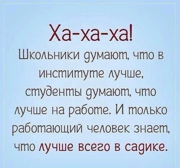 Ха-ха-ха! Школьники думают, что в институте лучше, студенты думают, что лучше на работе. И только работающий человек знает, что лучше всего в садике.