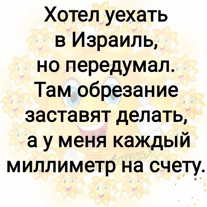 Хотел уехать в Израиль, но передумал. Там обрезание заставят делать, а у меня каждый миллиметр на счету.