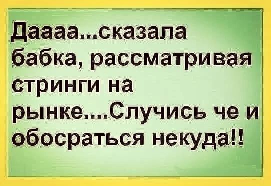 Даааа...сказала бабка, рассматривая стринги на рынке.... Случись че и обоссаться некуда!!