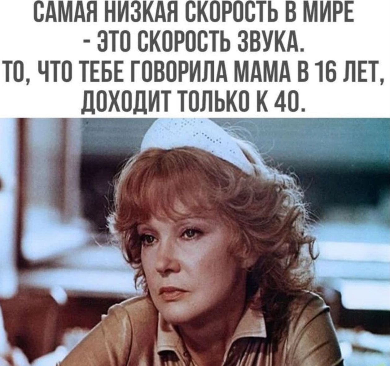 САМАЯ НИЗКАЯ СКОРОСТЬ В МИРЕ - ЭТО СКОРОСТЬ ЗВУКА. ТО, ЧТО ТЕБЕ ГОВОРИЛА МАМА В 16 ЛЕТ, ДОХОДИТ ТОЛЬКО К 40.