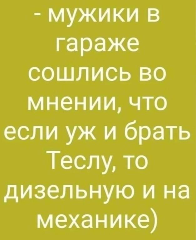 - мужики в гараже сошлись во мнении, что если уж и брать Теслу, то дизельную и на механике)