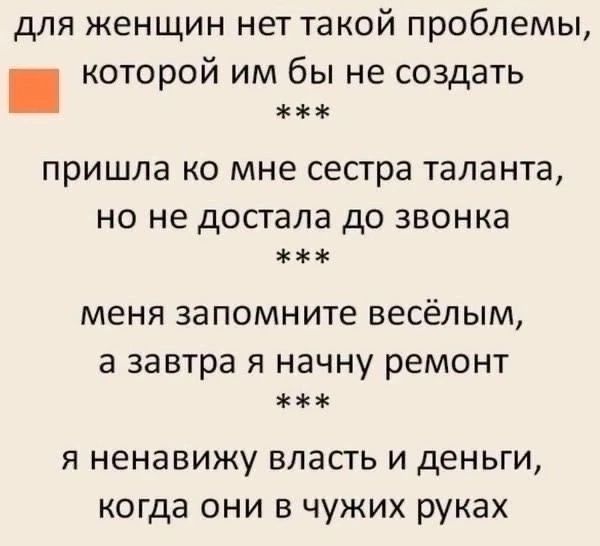 для женщин нет такой проблемы, которой им бы не создать
***
пришла ко мне сестра таланта, но не достала до звонка
***
меня запомните весёлым, а завтра я начну ремонт
***
я ненавижу власть и деньги, когда они в чужих руках